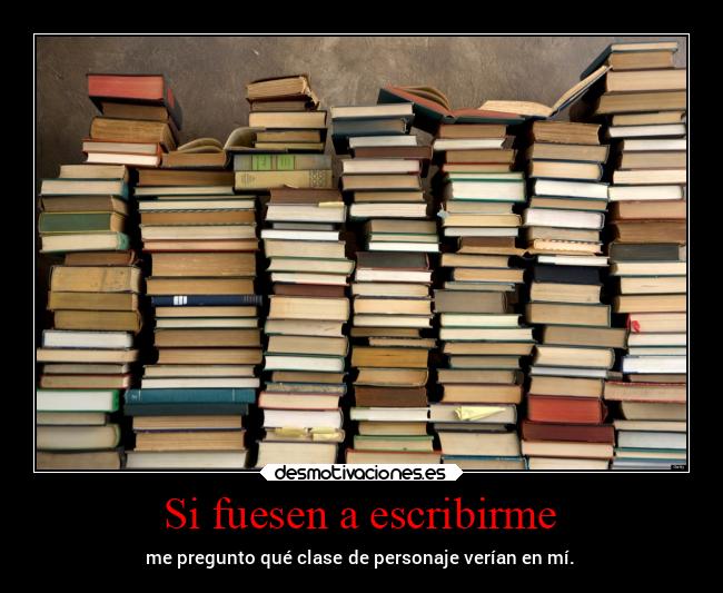 Si fuesen a escribirme - me pregunto qué clase de personaje verían en mí.