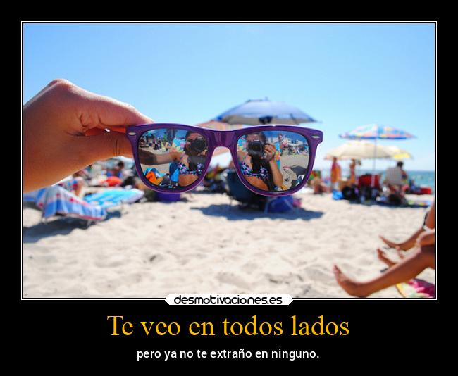 Te veo en todos lados - pero ya no te extraño en ninguno.