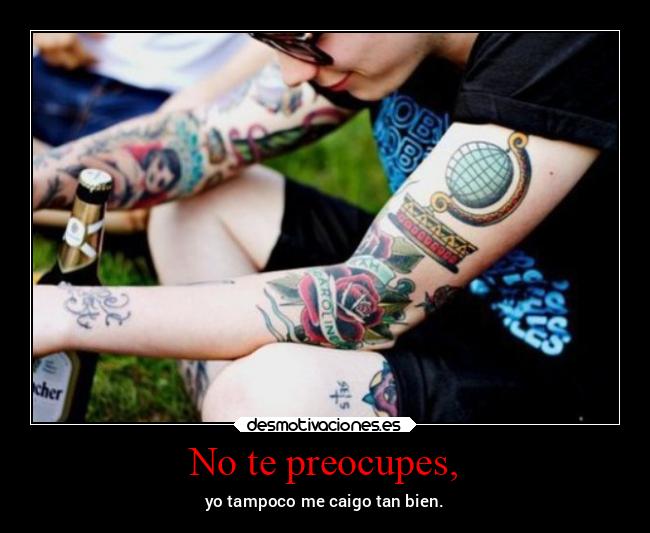 No te preocupes, - yo tampoco me caigo tan bien.