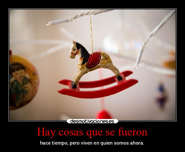 Hay cosas que se fueron - hace tiempo, pero viven en quien somos ahora.