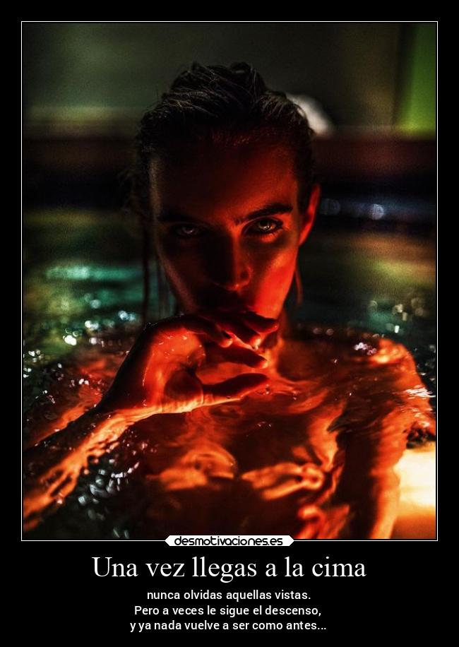 Una vez llegas a la cima - nunca olvidas aquellas vistas.
Pero a veces le sigue el descenso,
y ya nada vuelve a ser como antes...