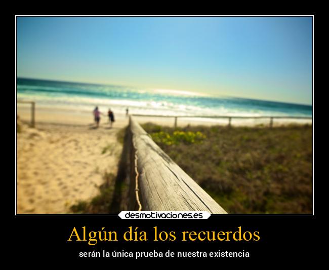 Algún día los recuerdos - serán la única prueba de nuestra existencia