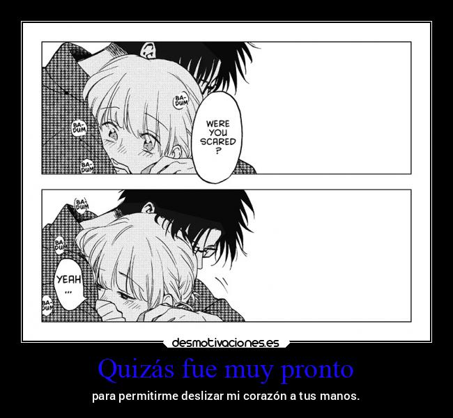 Quizás fue muy pronto - para permitirme deslizar mi corazón a tus manos.