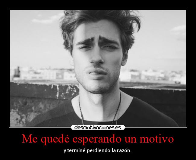 Me quedé esperando un motivo - y terminé perdiendo la razón.