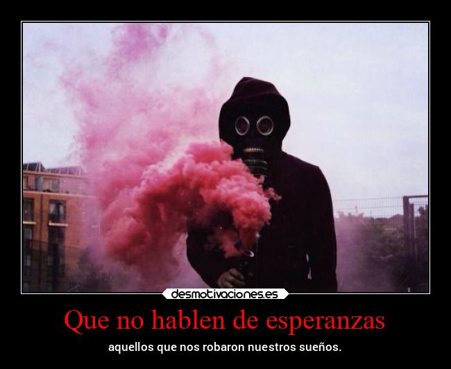 Que no hablen de esperanzas - aquellos que nos robaron nuestros sueños.