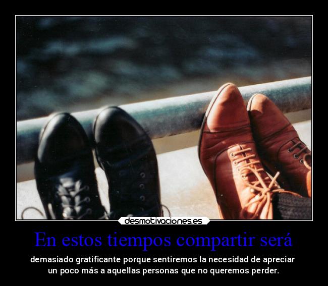 En estos tiempos compartir será - demasiado gratificante porque sentiremos la necesidad de apreciar 
un poco más a aquellas personas que no queremos perder.