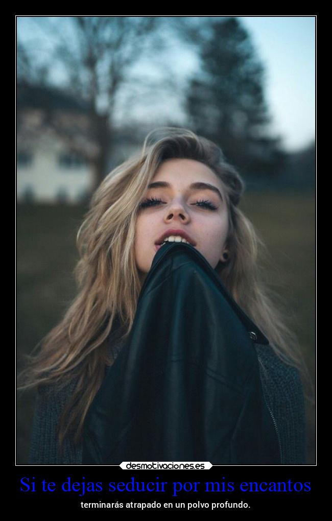 Si te dejas seducir por mis encantos - terminarás atrapado en un polvo profundo.
