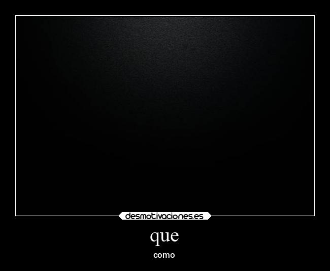 que - como