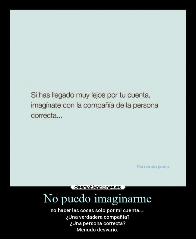 No puedo imaginarme - no hacer las cosas solo por mi cuenta....
¿Una verdadera compañía?
¿Una persona correcta?
Menudo desvarío.