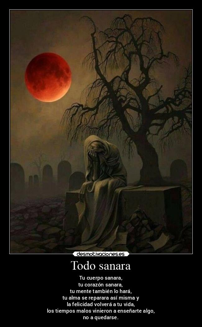 Todo sanara - Tu cuerpo sanara,
tu corazón sanara,
tu mente también lo hará,
tu alma se reparara así misma y
la felicidad volverá a tu vida,
los tiempos malos vinieron a enseñarte algo,
no a quedarse.
