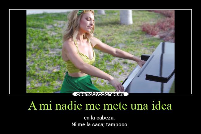 A mi nadie me mete una idea - en la cabeza.
Ni me la saca; tampoco.