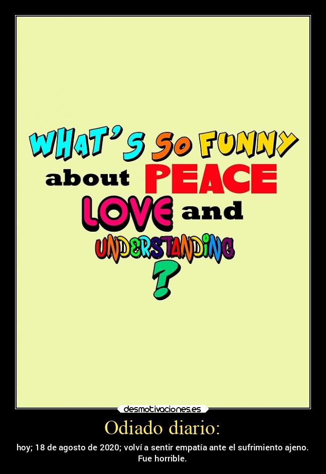 Odiado diario: - hoy; 18 de agosto de 2020; volví a sentir empatía ante el sufrimiento ajeno.
Fue horrible.