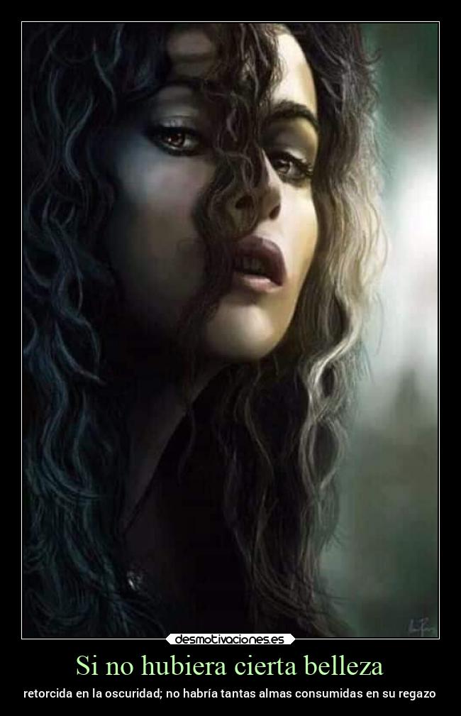 Si no hubiera cierta belleza - retorcida en la oscuridad; no habría tantas almas consumidas en su regazo