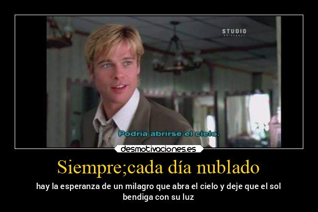 Siempre;cada día nublado - hay la esperanza de un milagro que abra el cielo y deje que el sol
bendiga con su luz