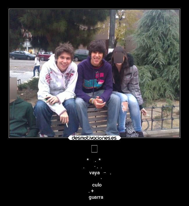 - * . *
. ✵ · . . ✦
vaya ·· .
✹ ⊹ ·
⋆ ✹ culo
. + ⋆
✦ guarra ✦