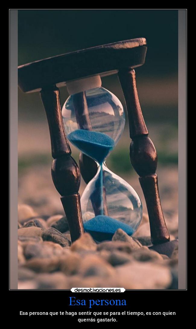 Esa persona - Esa persona que te haga sentir que se para el tiempo, es con quien
querrás gastarlo.