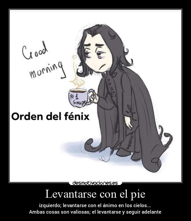 Levantarse con el pie - izquierdo; levantarse con el ánimo en los cielos...
Ambas cosas son valiosas; el levantarse y seguir adelante