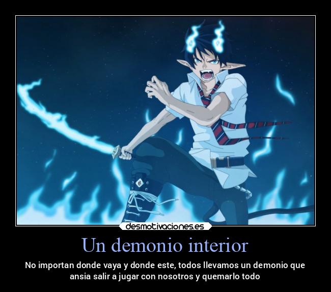 Un demonio interior - No importan donde vaya y donde este, todos llevamos un demonio que
ansia salir a jugar con nosotros y quemarlo todo