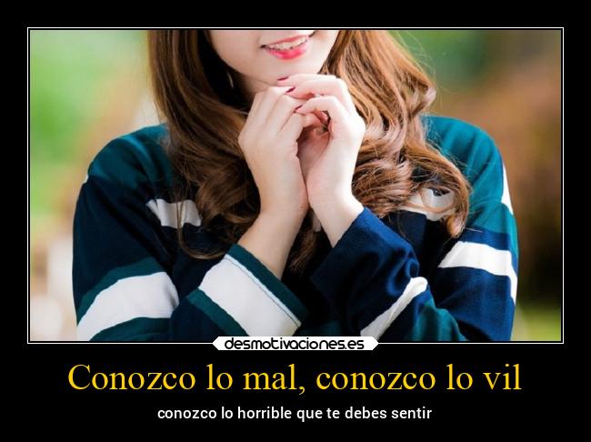Conozco lo mal, conozco lo vil - conozco lo horrible que te debes sentir
