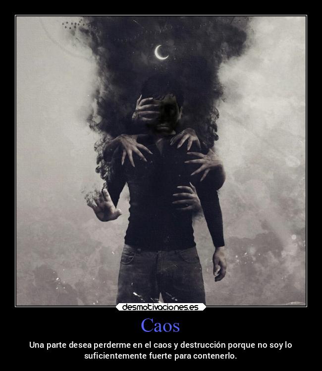 Caos - Una parte desea perderme en el caos y destrucción porque no soy lo
suficientemente fuerte para contenerlo.