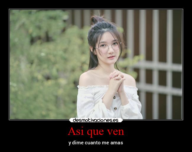 Asi que ven - y dime cuanto me amas
