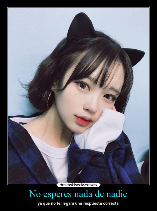 No esperes nada de nadie - ya que no te llegara una respuesta correcta