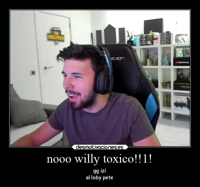nooo willy toxico!!1! - gg izi
al loby pete