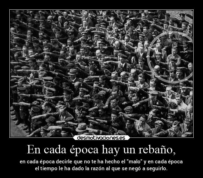 En cada época hay un rebaño, - en cada época decirle que no te ha hecho el malo y en cada época
el tiempo le ha dado la razón al que se negó a seguirlo.