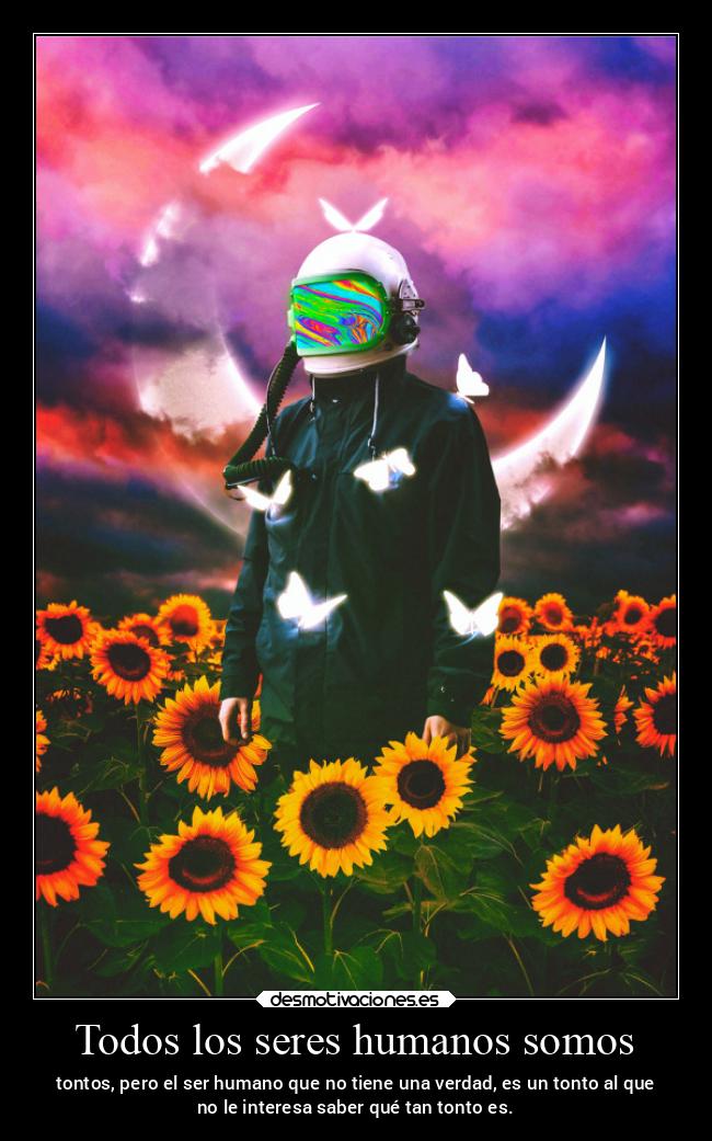 Todos los seres humanos somos - tontos, pero el ser humano que no tiene una verdad, es un tonto al que
no le interesa saber qué tan tonto es.