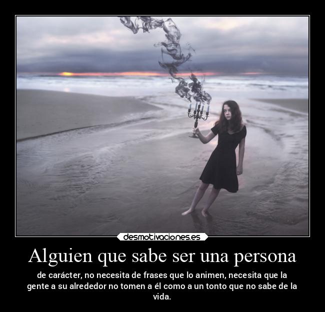 Alguien que sabe ser una persona - de carácter, no necesita de frases que lo animen, necesita que la
gente a su alrededor no tomen a él como a un tonto que no sabe de la
vida.