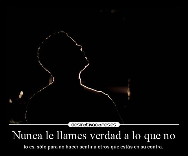 Nunca le llames verdad a lo que no - lo es, sólo para no hacer sentir a otros que estás en su contra.