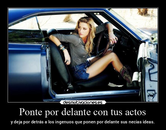 Ponte por delante con tus actos - y deja por detrás a los ingenuos que ponen por delante sus necias ideas.