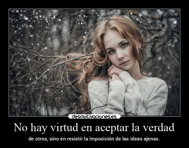 No hay virtud en aceptar la verdad - de otros, sino en resistir la imposición de las ideas ajenas.