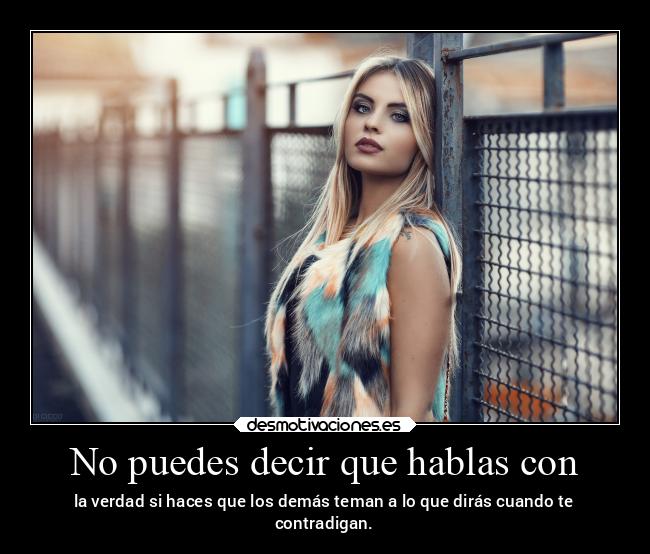 No puedes decir que hablas con - la verdad si haces que los demás teman a lo que dirás cuando te
contradigan.