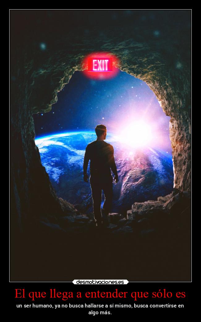El que llega a entender que sólo es - un ser humano, ya no busca hallarse a sí mismo, busca convertirse en
algo más.