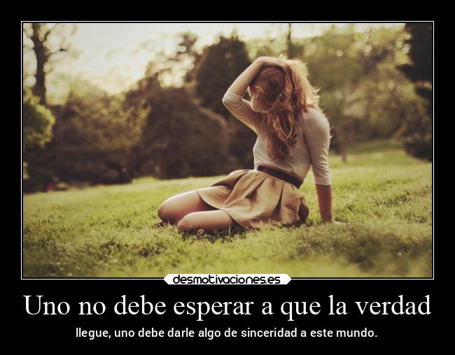 Uno no debe esperar a que la verdad - llegue, uno debe darle algo de sinceridad a este mundo.