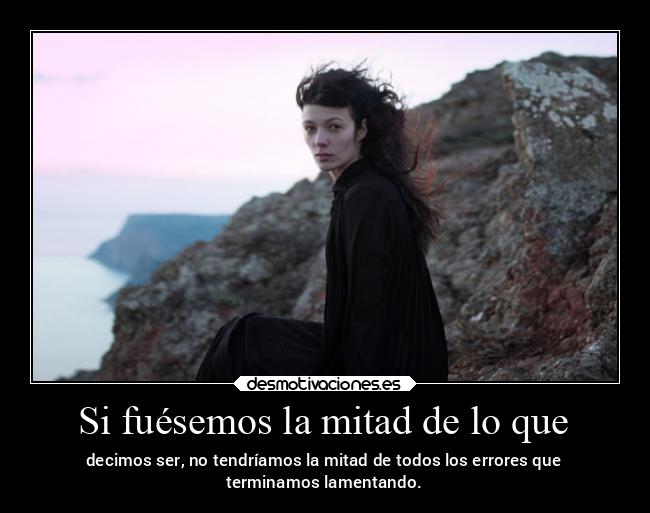 Si fuésemos la mitad de lo que - decimos ser, no tendríamos la mitad de todos los errores que
terminamos lamentando.