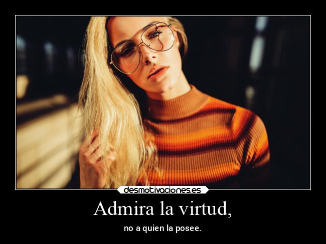 Admira la virtud, - no a quien la posee.