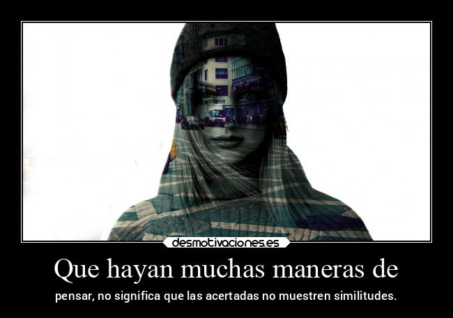 Que hayan muchas maneras de - pensar, no significa que las acertadas no muestren similitudes.