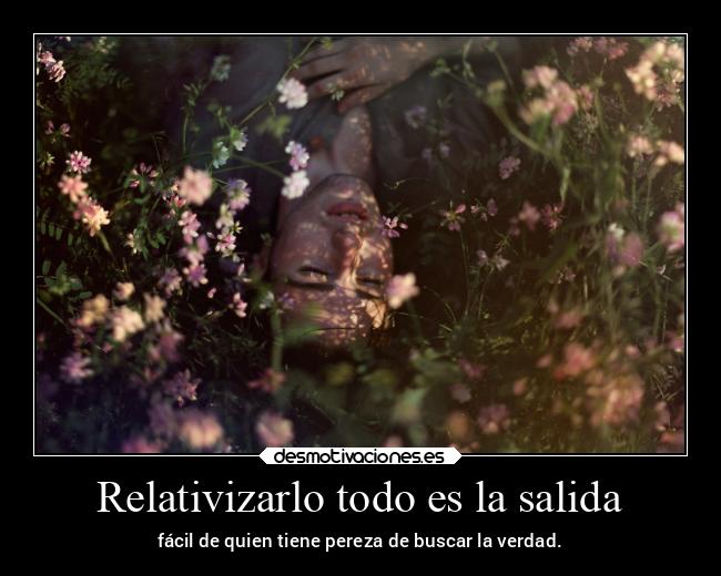 Relativizarlo todo es la salida - fácil de quien tiene pereza de buscar la verdad.