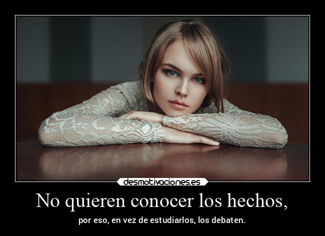 No quieren conocer los hechos, - por eso, en vez de estudiarlos, los debaten.