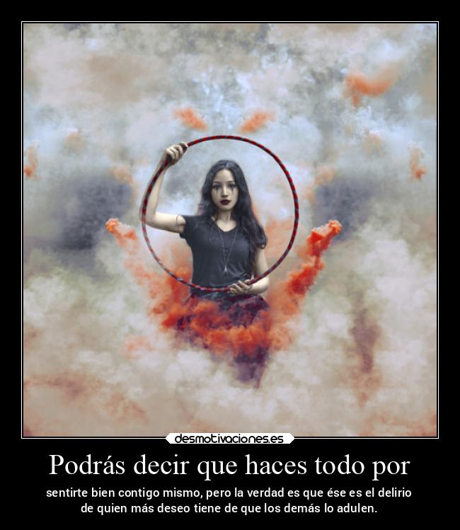 Podrás decir que haces todo por - sentirte bien contigo mismo, pero la verdad es que ése es el delirio
de quien más deseo tiene de que los demás lo adulen.