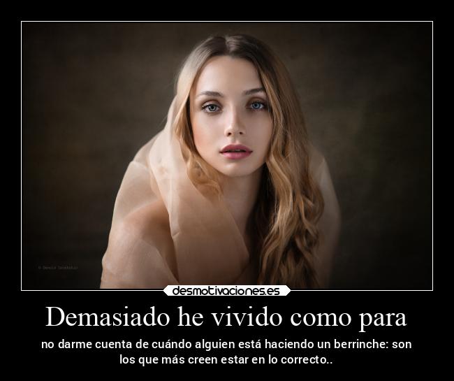 Demasiado he vivido como para - no darme cuenta de cuándo alguien está haciendo un berrinche: son
los que más creen estar en lo correcto..