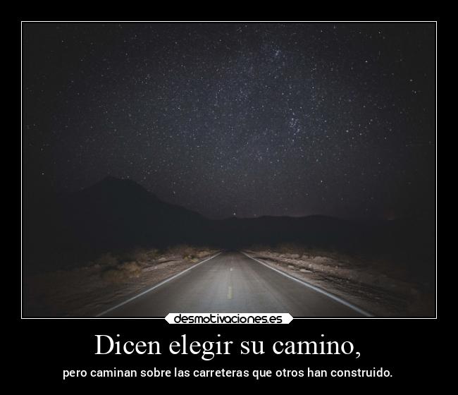 Dicen elegir su camino, - pero caminan sobre las carreteras que otros han construido.