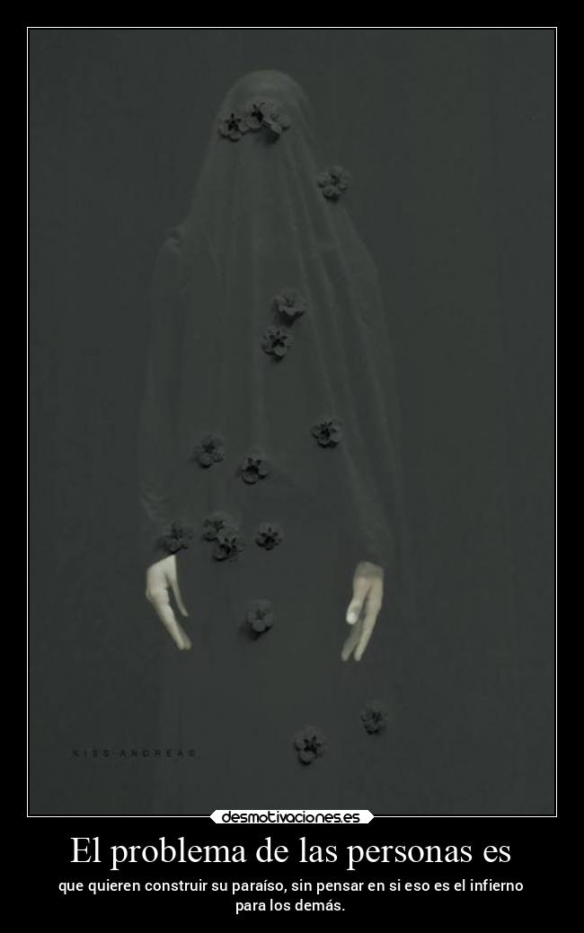 El problema de las personas es - que quieren construir su paraíso, sin pensar en si eso es el infierno
para los demás.