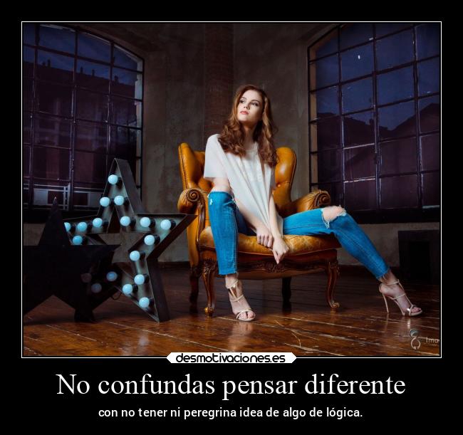 No confundas pensar diferente - con no tener ni peregrina idea de algo de lógica.