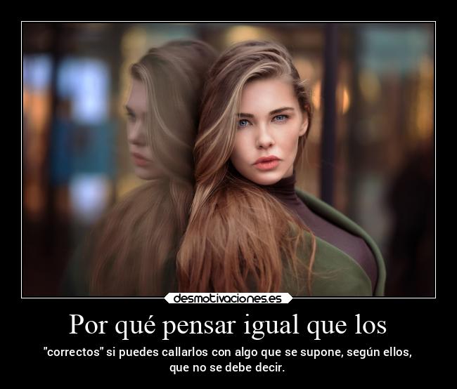Por qué pensar igual que los - correctos si puedes callarlos con algo que se supone, según ellos,
que no se debe decir.