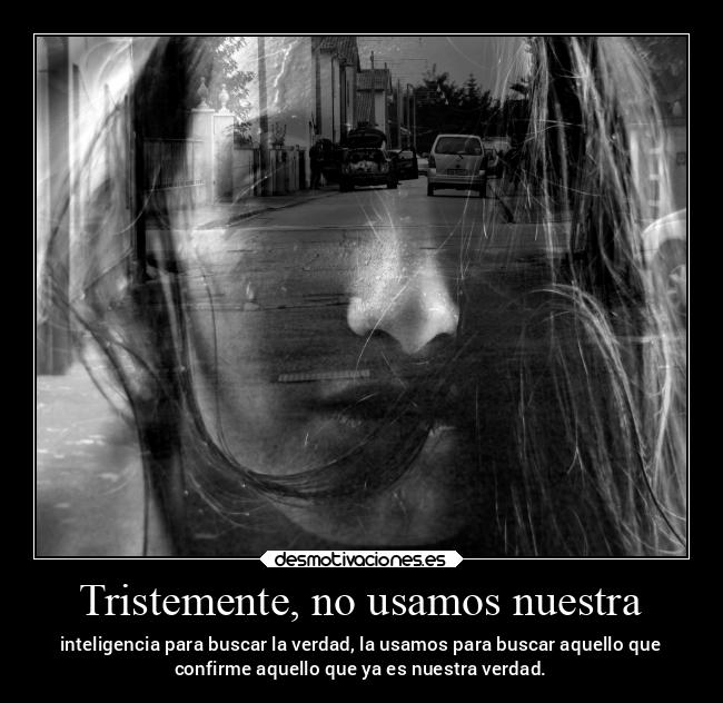 Tristemente, no usamos nuestra - inteligencia para buscar la verdad, la usamos para buscar aquello que
confirme aquello que ya es nuestra verdad.