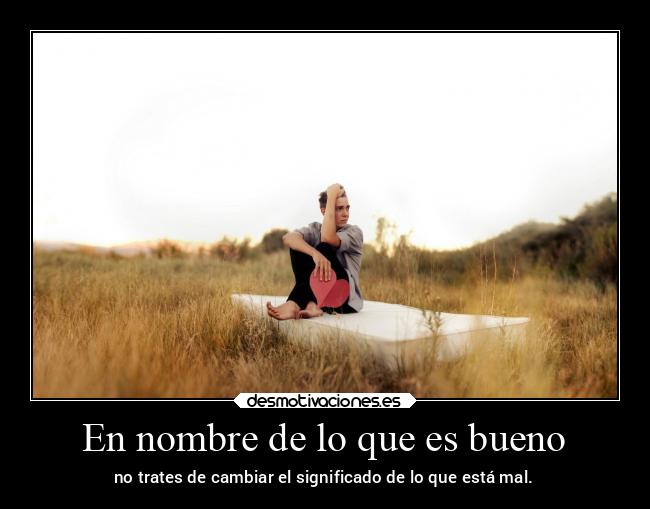 En nombre de lo que es bueno - no trates de cambiar el significado de lo que está mal.