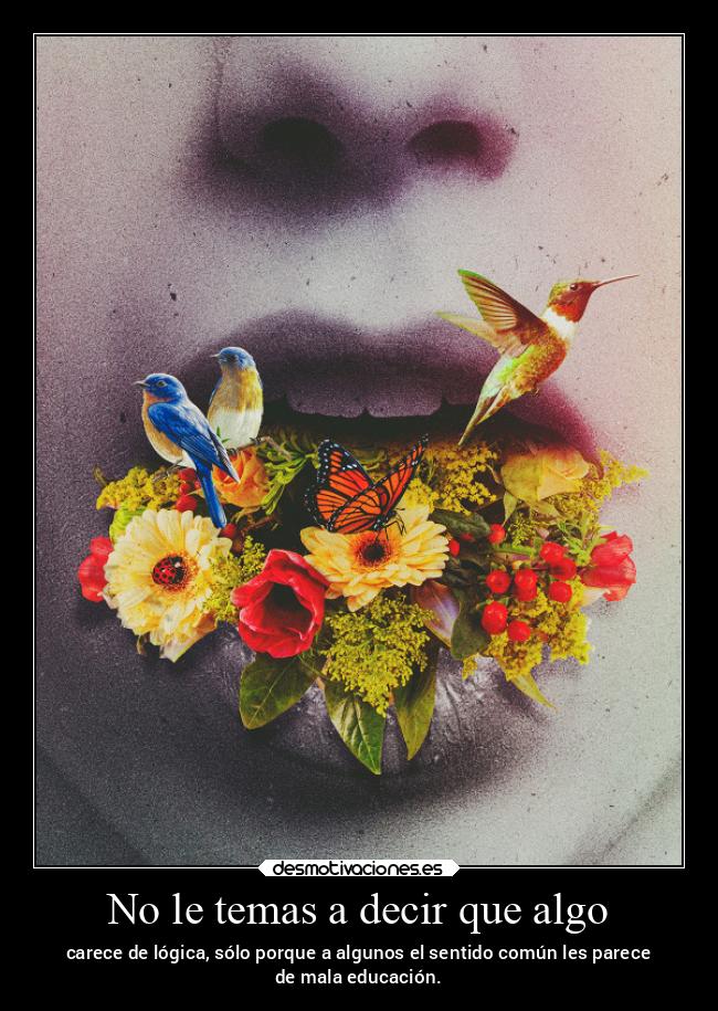 No le temas a decir que algo - carece de lógica, sólo porque a algunos el sentido común les parece
de mala educación.